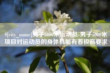 榆林男子5000米运动员-男子5000米项目对运动员的身体机能有着极高要求