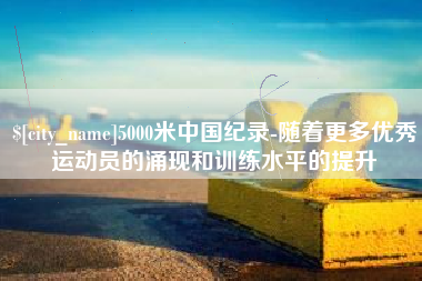 榆林5000米中国纪录-随着更多优秀运动员的涌现和训练水平的提升