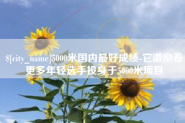 榆林5000米国内最好成绩-它激励着更多年轻选手投身于5000米项目