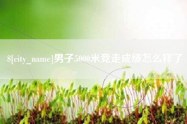 榆林男子5000米竞走成绩怎么样了
