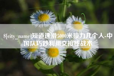 榆林短道速滑5000米接力几个人-中国队巧妙利用交接棒战术