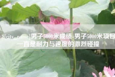 榆林男子5000米成绩-男子5000米项目一直是耐力与速度的激烈碰撞