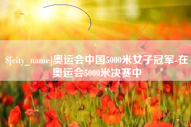 榆林奥运会中国5000米女子冠军-在奥运会5000米决赛中