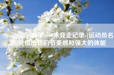 榆林男子5000米竞走记录-[运动员名字]凭借出色的节奏感和强大的体能