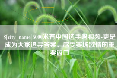 榆林5000米有中国选手吗视频-更是成为大家追寻答案、感受赛场激情的重要窗口