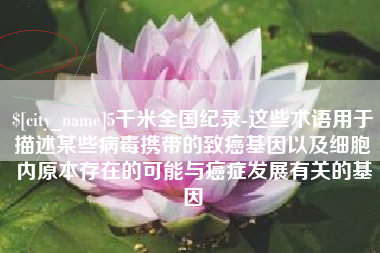 榆林5千米全国纪录-这些术语用于描述某些病毒携带的致癌基因以及细胞内原本存在的可能与癌症发展有关的基因