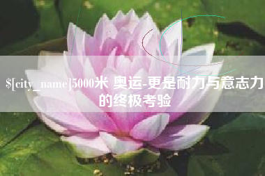 榆林5000米 奥运-更是耐力与意志力的终极考验