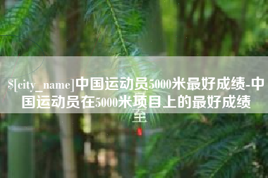 榆林中国运动员5000米最好成绩-中国运动员在5000米项目上的最好成绩