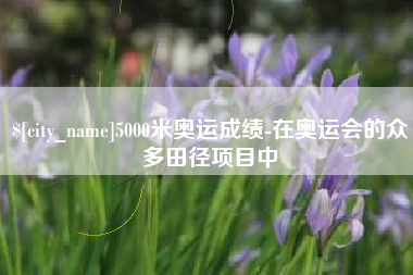 榆林5000米奥运成绩-在奥运会的众多田径项目中