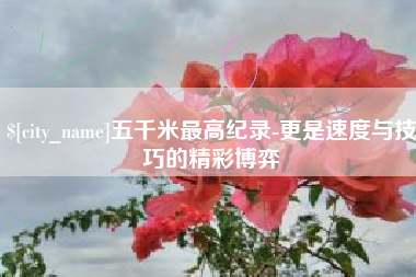 榆林五千米最高纪录-更是速度与技巧的精彩博弈
