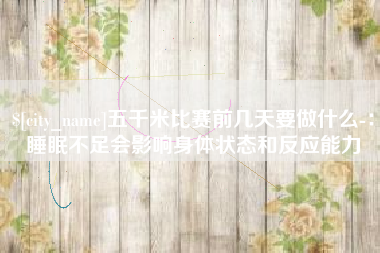 榆林五千米比赛前几天要做什么-：睡眠不足会影响身体状态和反应能力