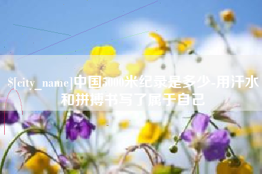 榆林中国5000米纪录是多少-用汗水和拼搏书写了属于自己