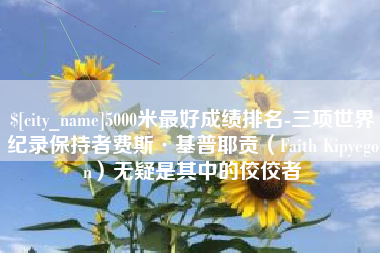 榆林5000米最好成绩排名-三项世界纪录保持者费斯·基普耶贡（Faith Kipyegon）无疑是其中的佼佼者