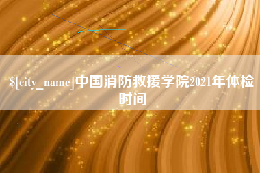 榆林中国消防救援学院2021年体检时间