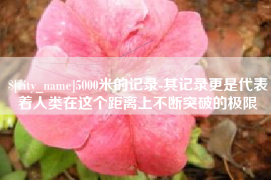 榆林5000米的记录-其记录更是代表着人类在这个距离上不断突破的极限