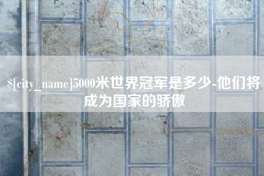 榆林5000米世界冠军是多少-他们将成为国家的骄傲