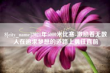 榆林2021年5000米比赛-激励着无数人在追求梦想的道路上勇往直前