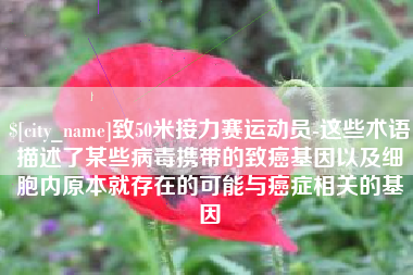 榆林致50米接力赛运动员-这些术语描述了某些病毒携带的致癌基因以及细胞内原本就存在的可能与癌症相关的基因