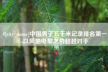 榆林中国男子五千米记录排名第一-以风驰电掣之势超越对手