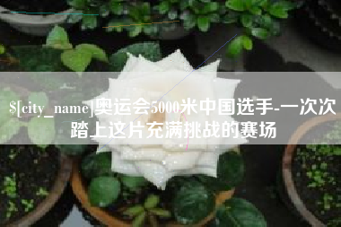 榆林奥运会5000米中国选手-一次次踏上这片充满挑战的赛场