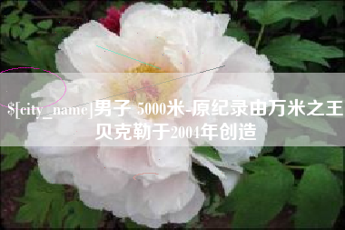 榆林男子 5000米-原纪录由万米之王贝克勒于2004年创造