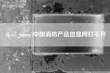 榆林中国消防产品信息网打不开