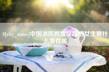 榆林中国消防救援学院招女生要什么条件呢