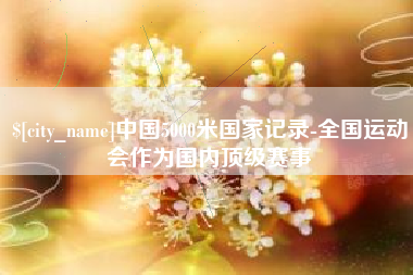 榆林中国5000米国家记录-全国运动会作为国内顶级赛事