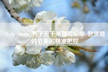 榆林男子五千米世界纪录-他凭借对节奏的精准把控