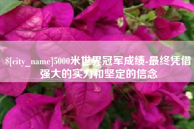 榆林5000米世界冠军成绩-最终凭借强大的实力和坚定的信念