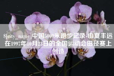 榆林中国5000米跑步记录-由夏丰远在1997年10月23日的全国运动会田径赛上创造