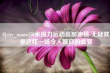 榆林50米接力运动员加油稿-无疑就是这样一场令人瞩目的盛宴