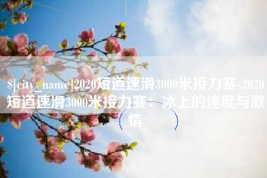 榆林2020短道速滑3000米接力赛-2020短道速滑3000米接力赛：冰上的速度与激情