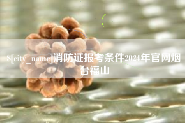 榆林消防证报考条件2024年官网烟台福山