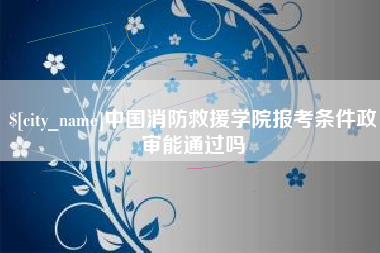 榆林中国消防救援学院报考条件政审能通过吗